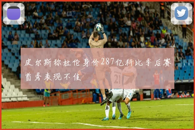 皮尔斯称杜伦身价287亿科比季后赛首秀表现不佳