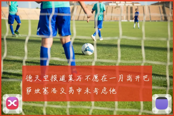 德天空报道莱万不愿在一月离开巴萨坎塞洛交易中未考虑他