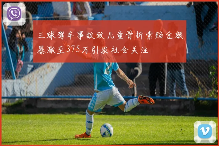三球驾车事故致儿童骨折索赔金额暴涨至375万引发社会关注