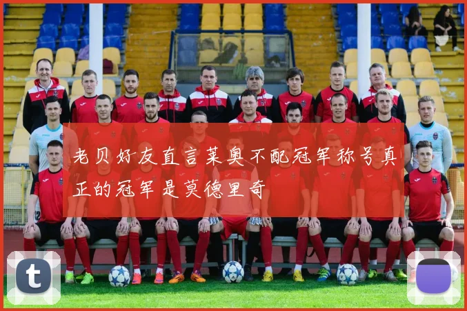 老贝好友直言莱奥不配冠军称号真正的冠军是莫德里奇