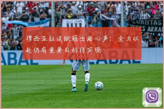 穆西亚拉谈欧冠出局心声：全力以赴仍有重要目标待实现