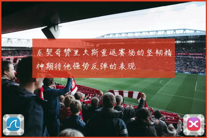 东契奇赞里夫斯重返赛场的坚韧精神期待他强势反弹的表现