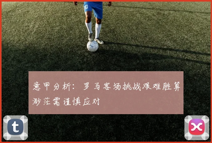 意甲分析：罗马客场挑战艰难胜算渺茫需谨慎应对