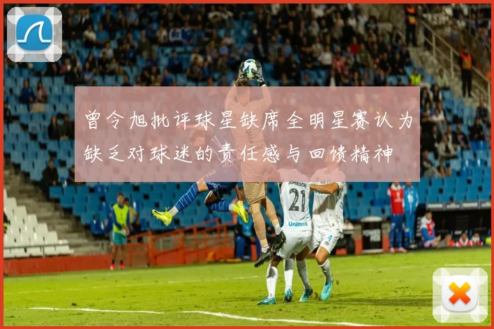曾令旭批评球星缺席全明星赛认为缺乏对球迷的责任感与回馈精神