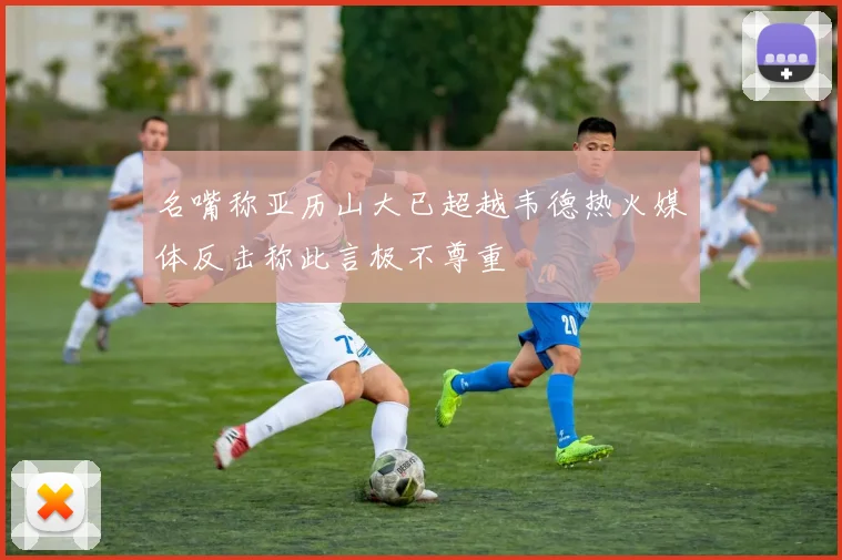 名嘴称亚历山大已超越韦德热火媒体反击称此言极不尊重