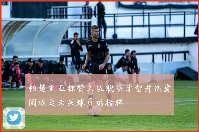 帕楚里亚称赞文班聪明才智并热爱阅读是未来球员的榜样