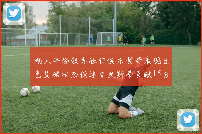 湖人半场领先独行侠东契奇表现出色艾顿状态低迷克里斯蒂贡献15分