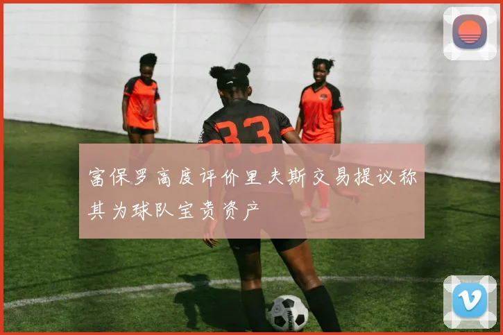 富保罗高度评价里夫斯交易提议称其为球队宝贵资产