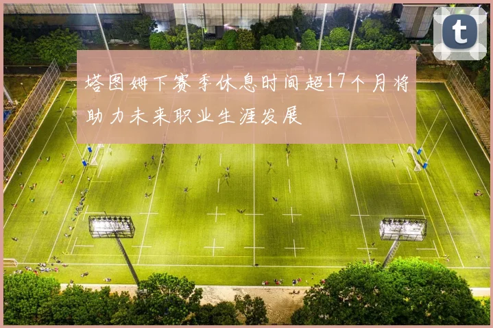 塔图姆下赛季休息时间超17个月将助力未来职业生涯发展