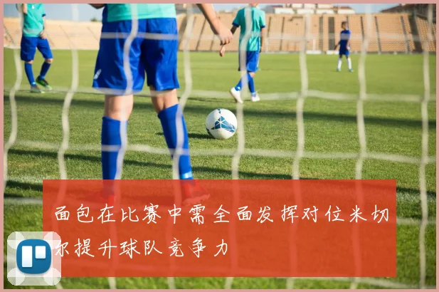 面包在比赛中需全面发挥对位米切尔提升球队竞争力