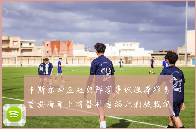 卡斯尔回应经典阵容争议选择邓肯首发海军上将替补吉诺比利被裁定论